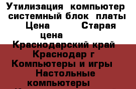 Утилизация: компьютер, системный блок, платы. › Цена ­ 150 › Старая цена ­ 150 - Краснодарский край, Краснодар г. Компьютеры и игры » Настольные компьютеры   . Краснодарский край,Краснодар г.